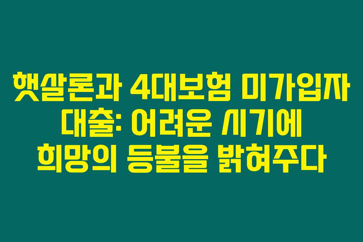 햇살론과 4대보험 미가입자 대출: 어려운 시기에 희망의 등불을 밝혀주다 햇살론과 4대보험 미가입자 대출: 어려운 시기에 희망의 등불을 밝혀주다