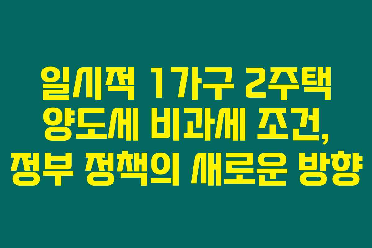 일시적 1가구 2주택 양도세 비과세 조건, 정부 정책의 새로운 방향 일시적 1가구 2주택 양도세 비과세 조건, 정부 정책의 새로운 방향