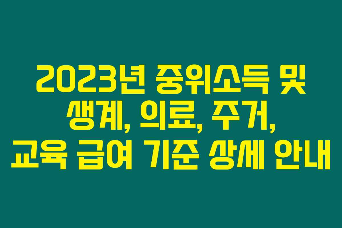 2023년 중위소득 및 생계, 의료, 주거, 교육 급여 기준 상세 안내 2023년 중위소득 및 생계, 의료, 주거, 교육 급여 기준 상세 안내