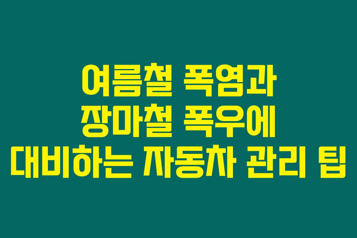 여름철 폭염과 장마철 폭우에 대비하는 자동차 관리 팁