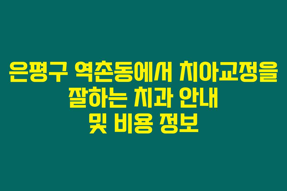 은평구 역촌동에서 치아교정을 잘하는 치과 안내 및 비용 정보