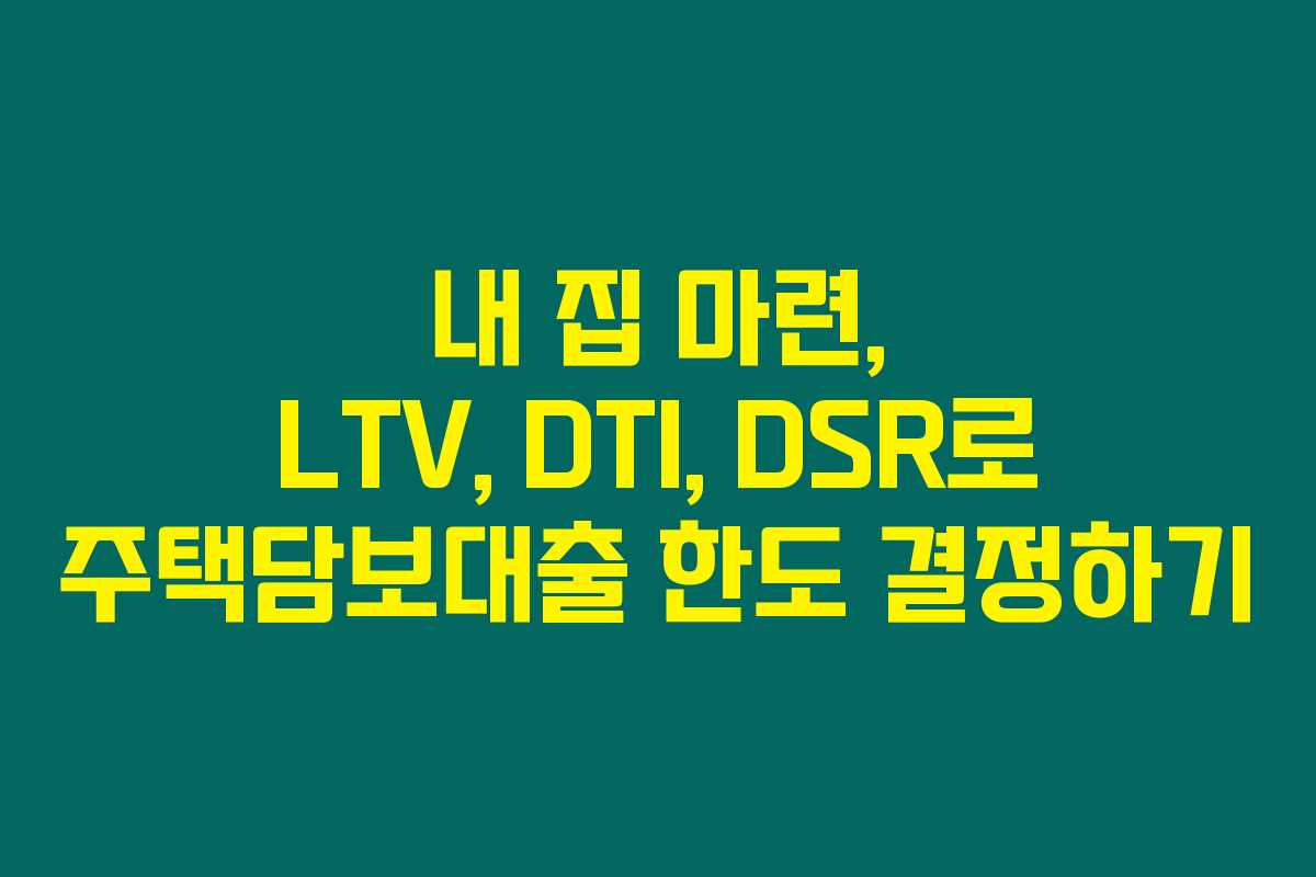 내 집 마련, LTV, DTI, DSR로 주택담보대출 한도 결정하기 내 집 마련, LTV, DTI, DSR로 주택담보대출 한도 결정하기
