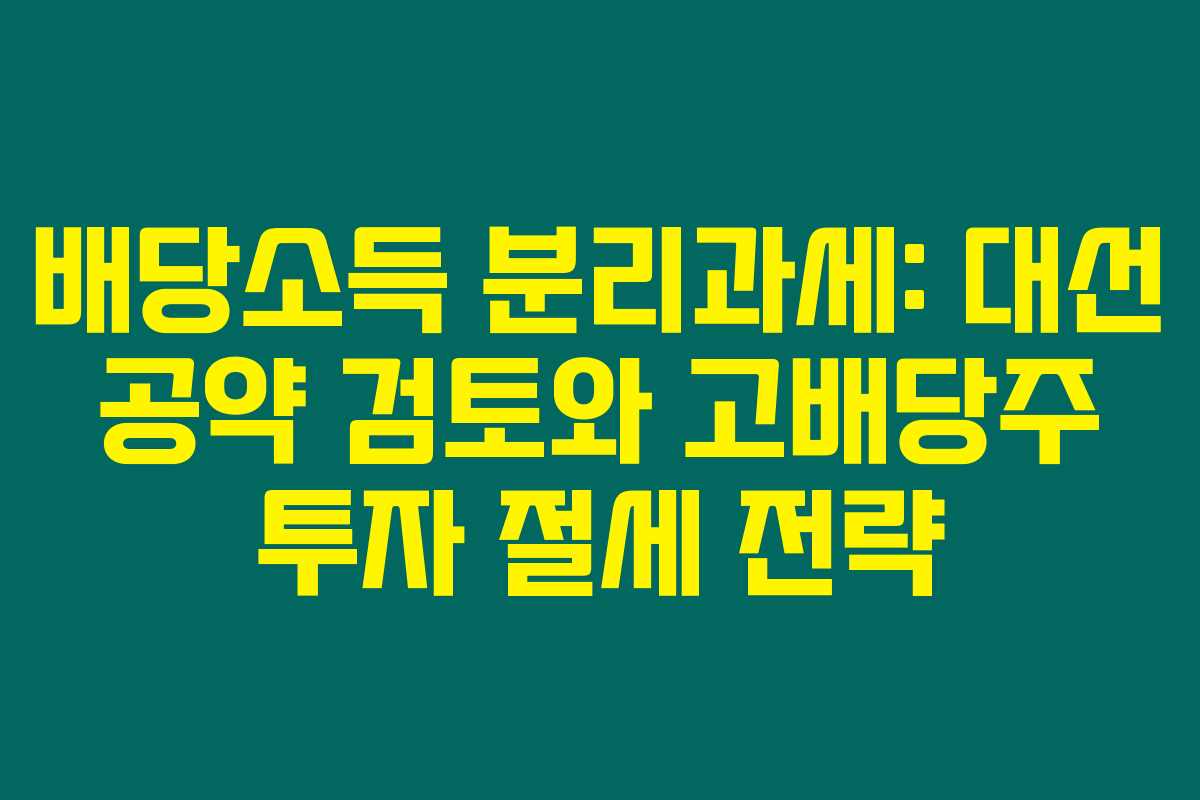 배당소득 분리과세: 대선 공약 검토와 고배당주 투자 절세 전략