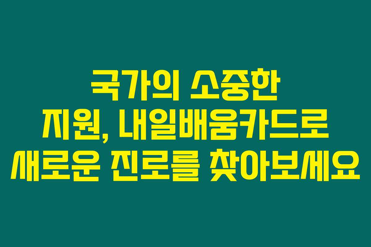 국가의 소중한 지원, 내일배움카드로 새로운 진로를 찾아보세요 국가의 소중한 지원, 내일배움카드로 새로운 진로를 찾아보세요