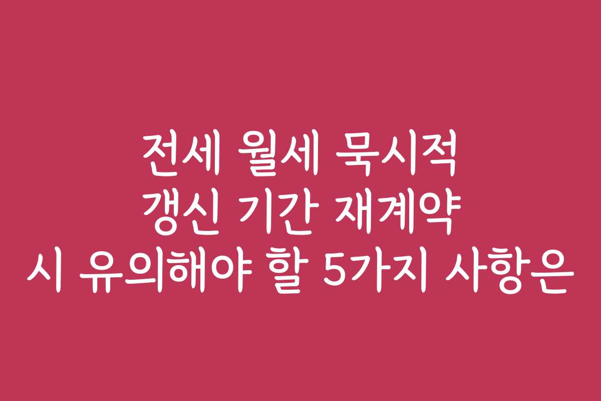 전세 월세 묵시적 갱신 기간 재계약 시 유의해야 할 5가지 사항은