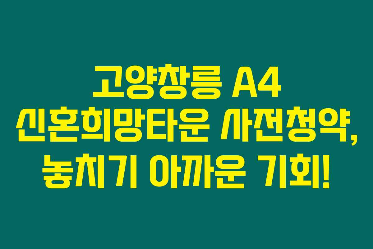 고양창릉 A4 신혼희망타운 사전청약, 놓치기 아까운 기회!