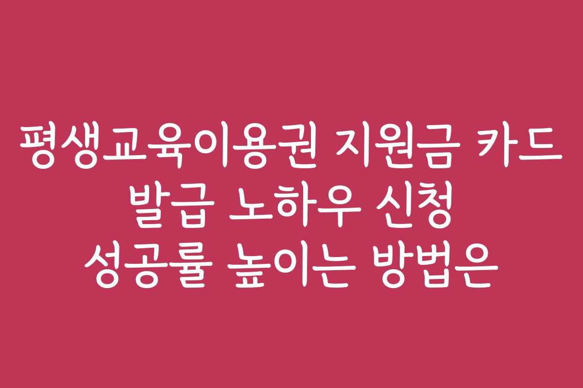 평생교육이용권 지원금 카드 발급 노하우 신청 성공률 높이는 방법은