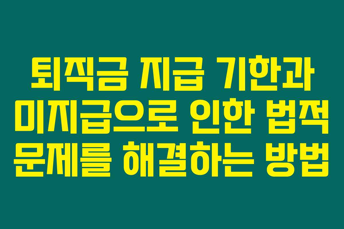 퇴직금 지급 기한과 미지급으로 인한 법적 문제를 해결하는 방법 퇴직금 지급 기한과 미지급으로 인한 법적 문제를 해결하는 방법