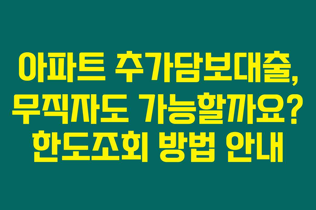 아파트 추가담보대출, 무직자도 가능할까요? 한도조회 방법 안내