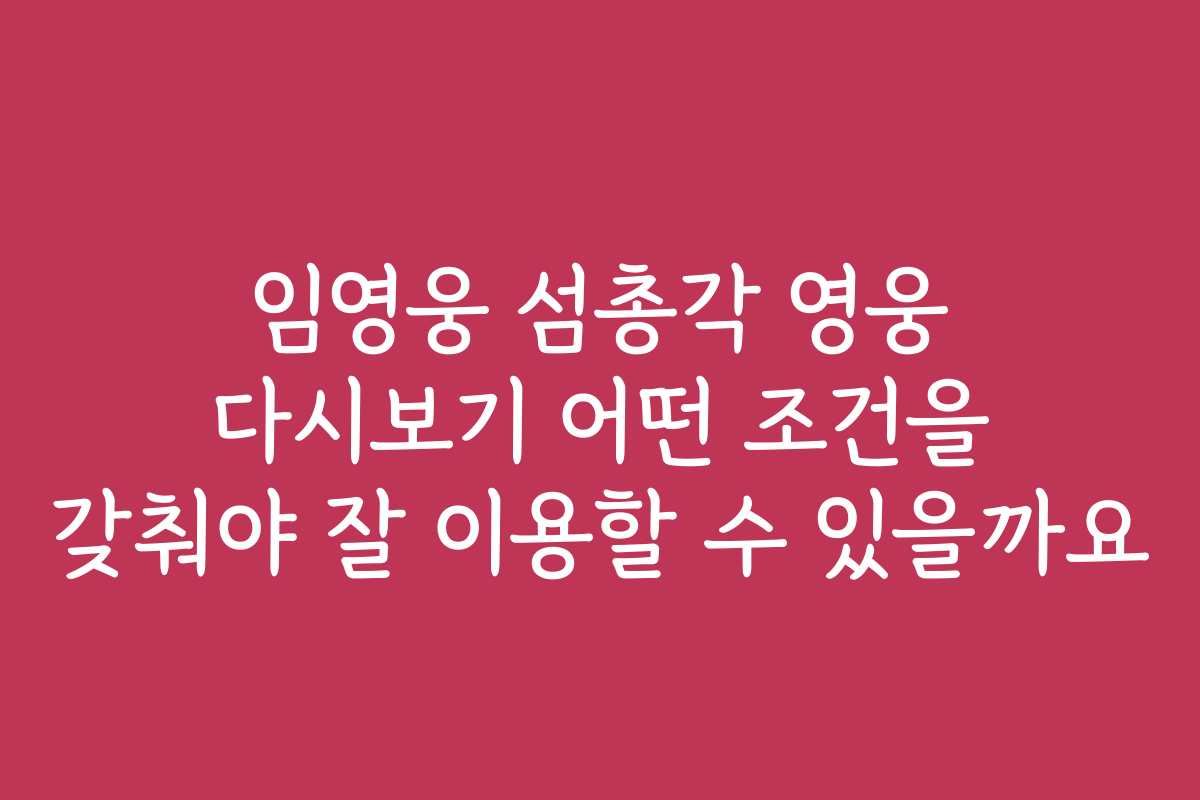 임영웅 섬총각 영웅 다시보기 어떤 조건을 갖춰야 잘 이용할 수 있을까요