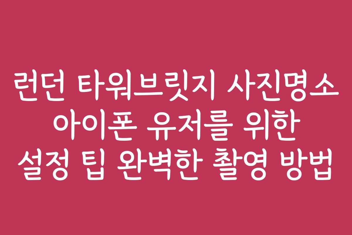 런던 타워브릿지 사진명소 아이폰 유저를 위한 설정 팁 완벽한 촬영 방법