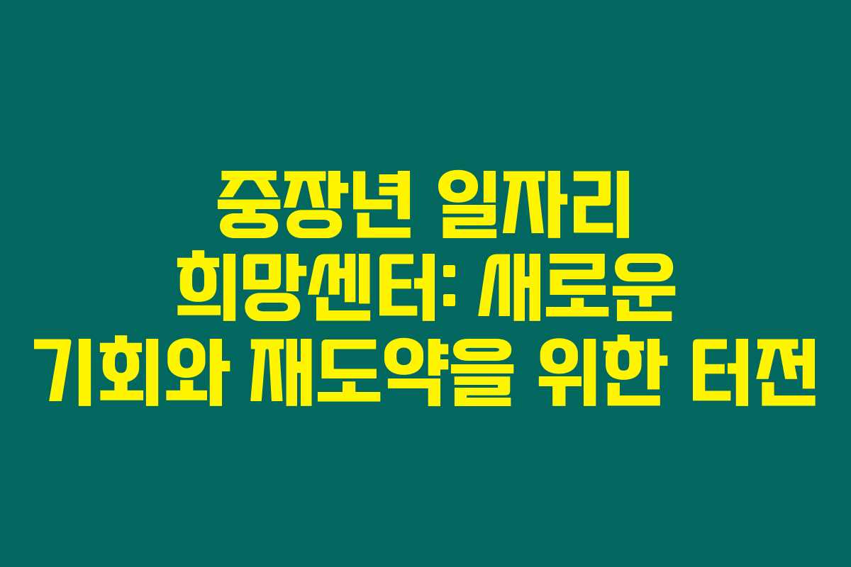 중장년 일자리 희망센터: 새로운 기회와 재도약을 위한 터전 중장년 일자리 희망센터: 새로운 기회와 재도약을 위한 터전
