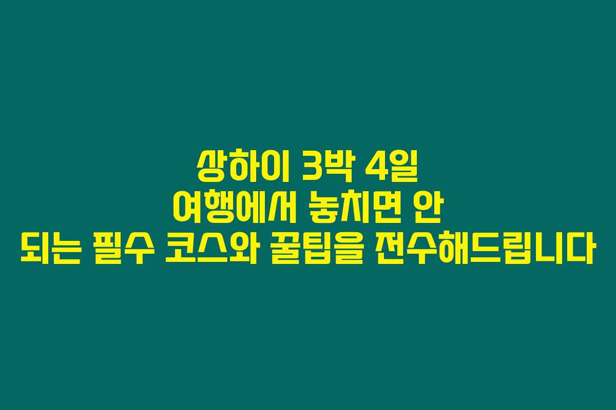 상하이 3박 4일 여행에서 놓치면 안 되는 필수 코스와 꿀팁을 전수해드립니다 상하이 3박 4일 여행에서 놓치면 안 되는 필수 코스와 꿀팁을 전수해드립니다