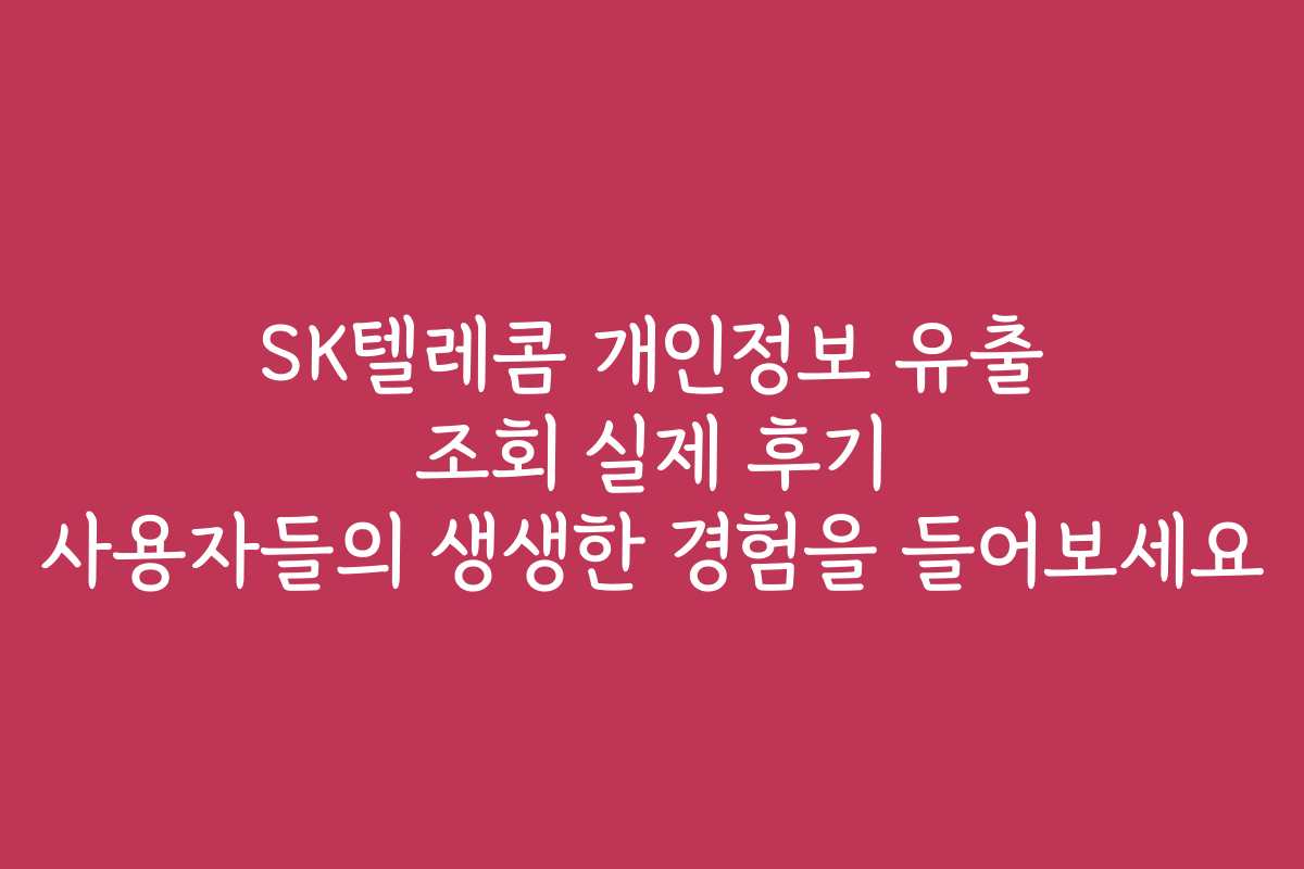 SK텔레콤 개인정보 유출 조회 실제 후기 사용자들의 생생한 경험을 들어보세요