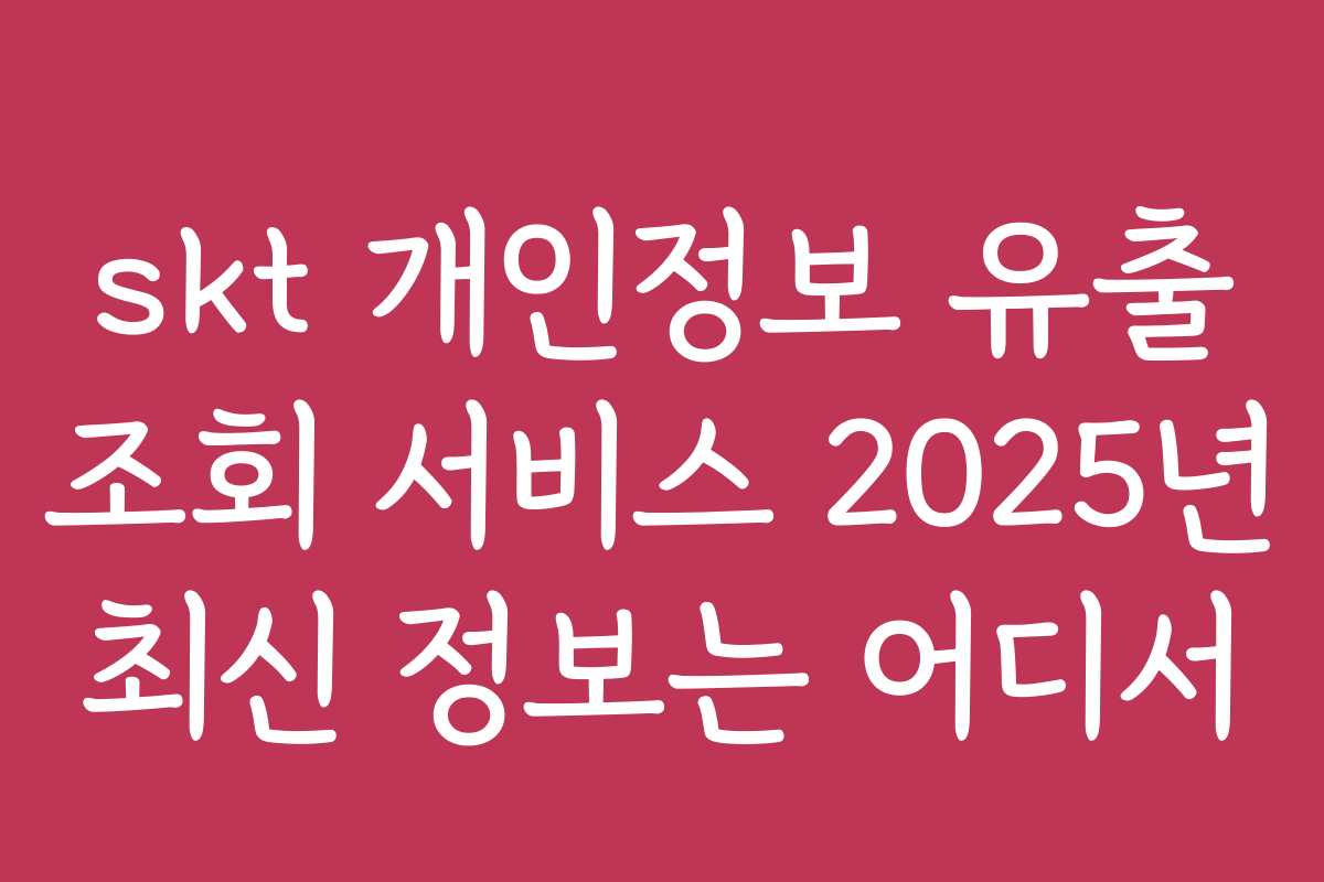 skt 개인정보 유출 조회 서비스 2025년 최신 정보는 어디서