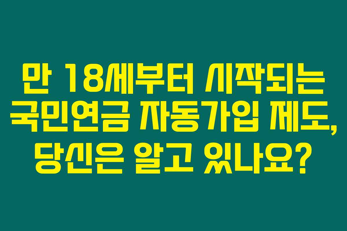 만 18세부터 시작되는 국민연금 자동가입 제도, 당신은 알고 있나요? 만 18세부터 시작되는 국민연금 자동가입 제도, 당신은 알고 있나요?
