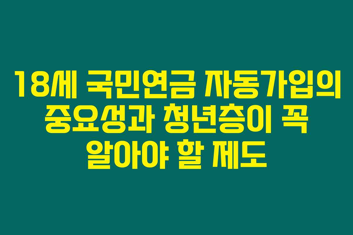 18세 국민연금 자동가입의 중요성과 청년층이 꼭 알아야 할 제도 18세 국민연금 자동가입의 중요성과 청년층이 꼭 알아야 할 제도