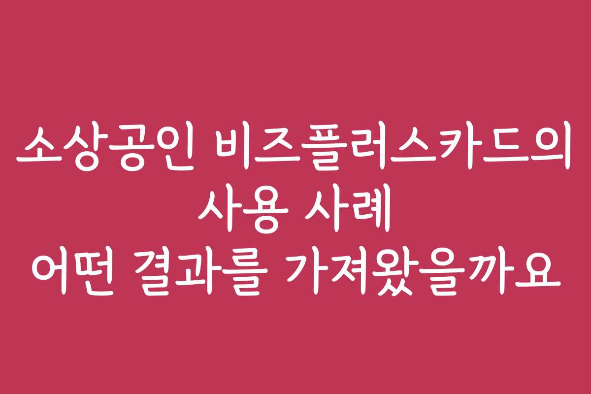 소상공인 비즈플러스카드의 사용 사례 어떤 결과를 가져왔을까요