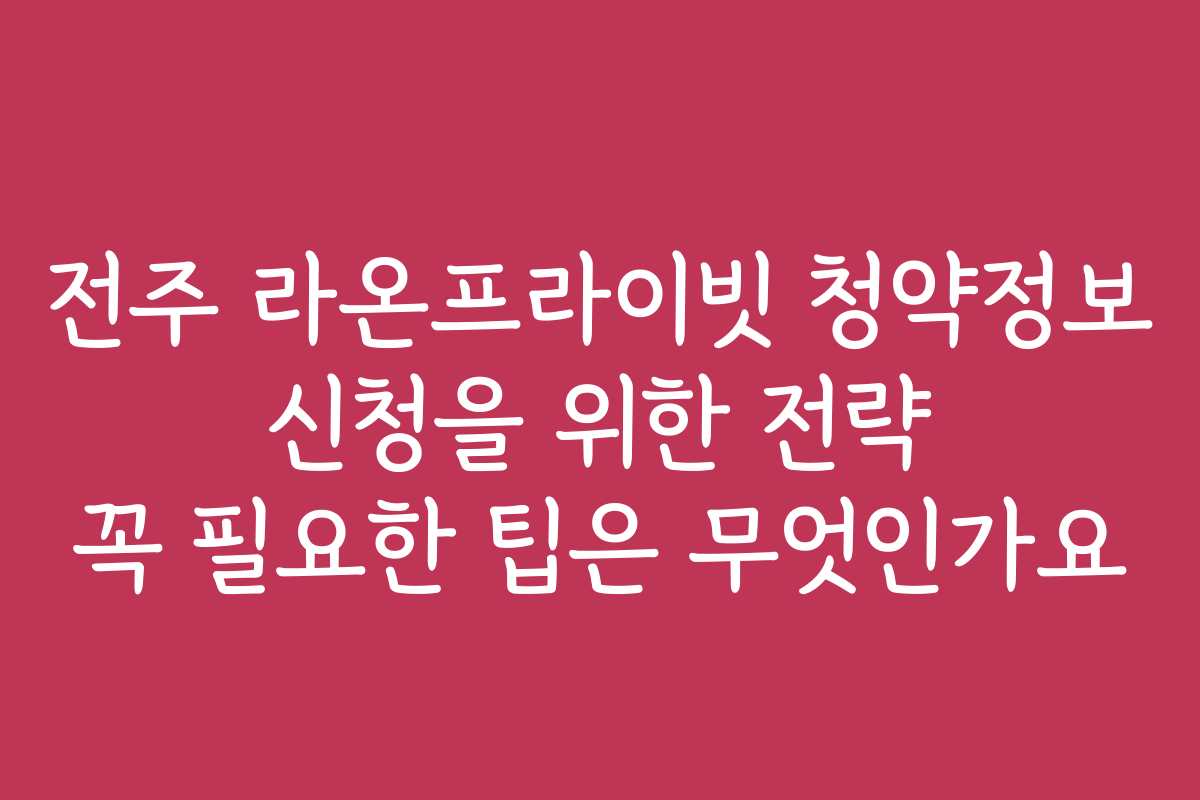 전주 라온프라이빗 청약정보 신청을 위한 전략 꼭 필요한 팁은 무엇인가요