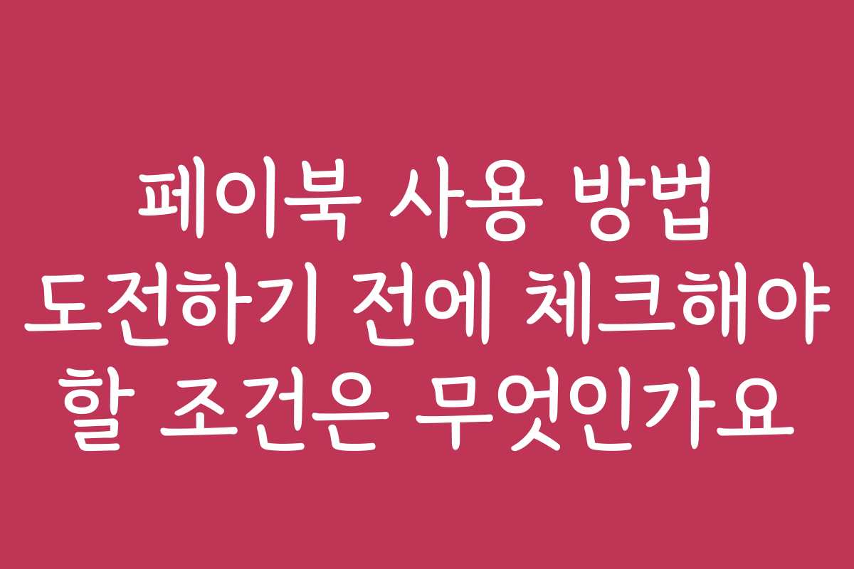 페이북 사용 방법 도전하기 전에 체크해야 할 조건은 무엇인가요
