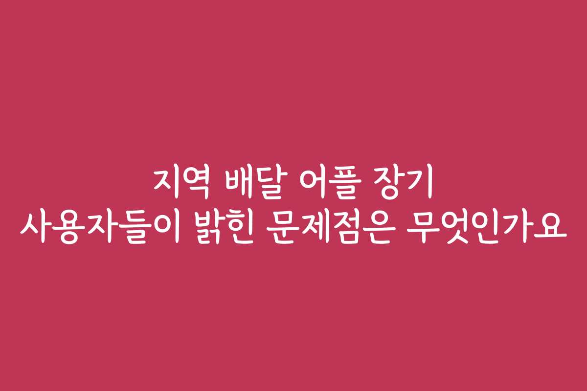 지역 배달 어플 장기 사용자들이 밝힌 문제점은 무엇인가요
