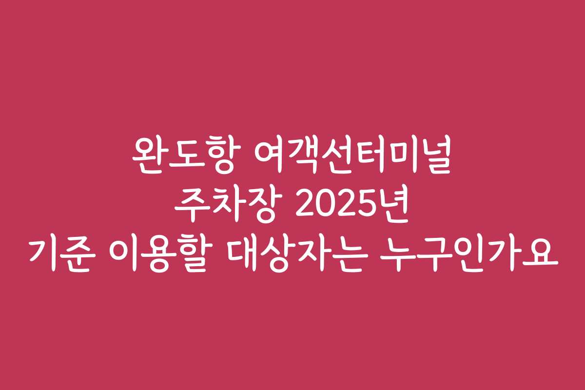 완도항 여객선터미널 주차장 2025년 기준 이용할 대상자는 누구인가요