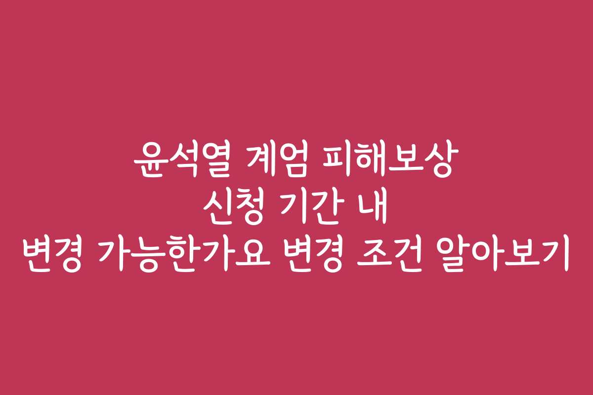 윤석열 계엄 피해보상 신청 기간 내 변경 가능한가요 변경 조건 알아보기