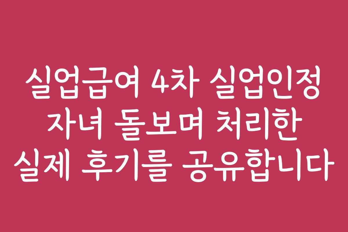 실업급여 4차 실업인정 자녀 돌보며 처리한 실제 후기를 공유합니다 실업급여 4차 실업인정 자녀 돌보며 처리한 실제 후기를 공유합니다