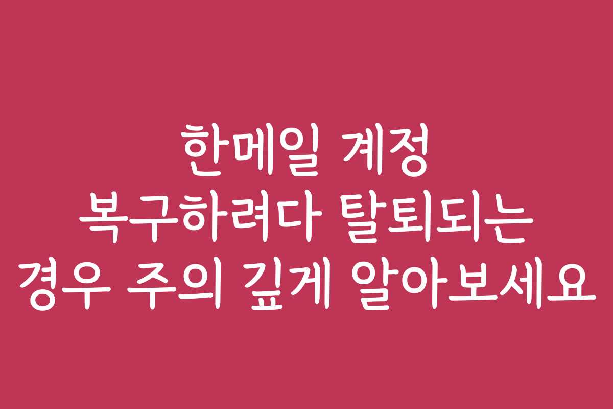 한메일 계정 복구하려다 탈퇴되는 경우 주의 깊게 알아보세요 한메일 계정 복구하려다 탈퇴되는 경우 주의 깊게 알아보세요