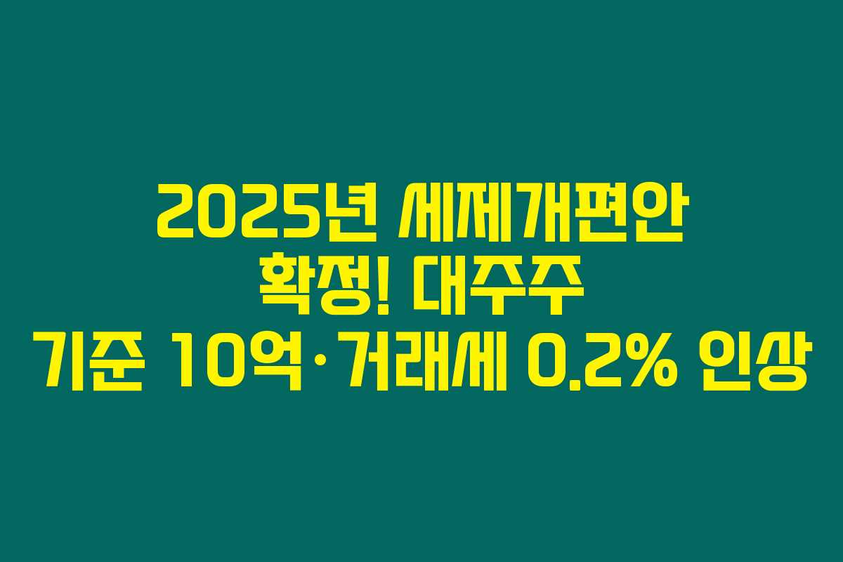 2025년 세제개편안 확정! 대주주 기준 10억·거래세 0.2% 인상 2025년 세제개편안 확정! 대주주 기준 10억·거래세 0.2% 인상