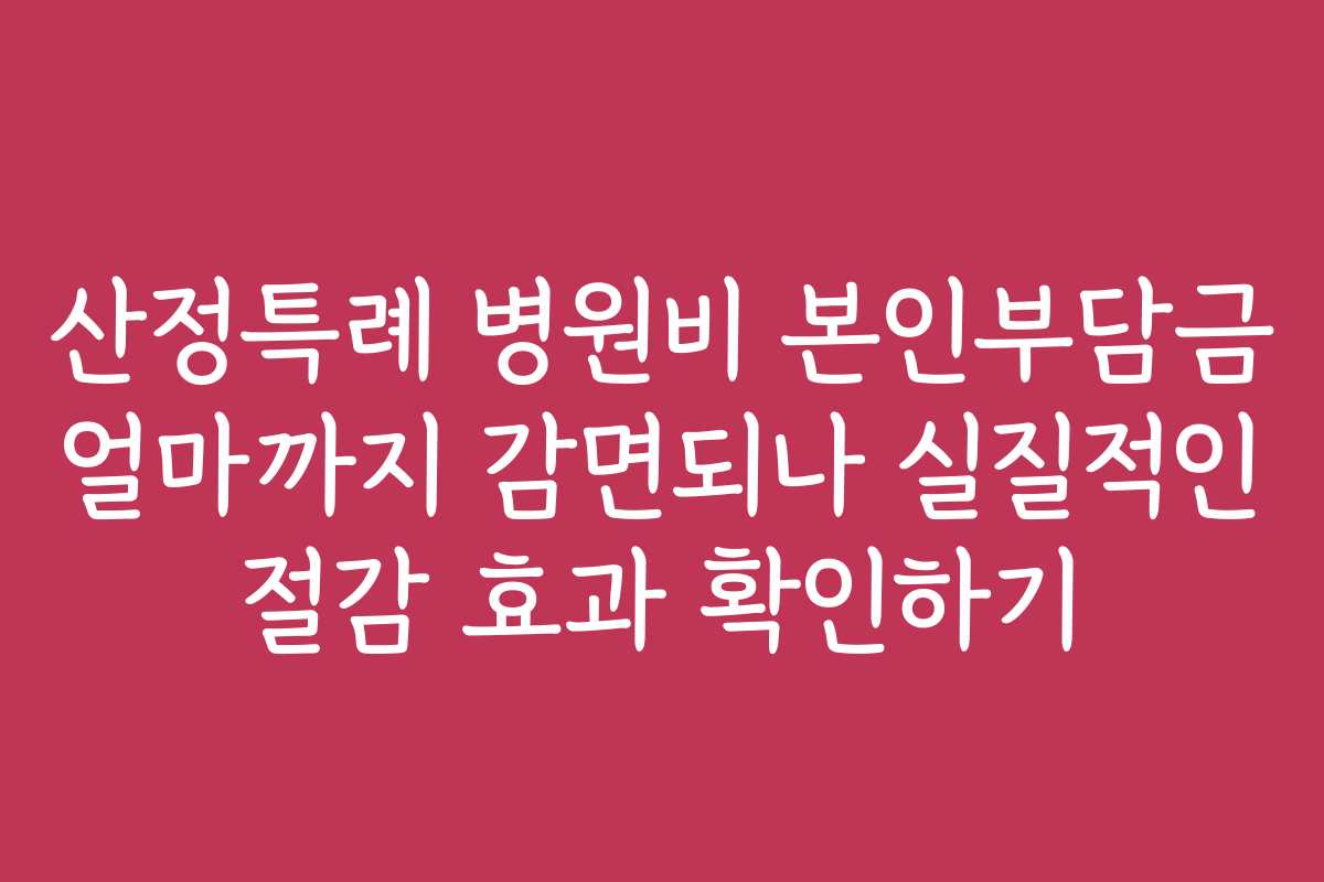 산정특례 병원비 본인부담금 얼마까지 감면되나 실질적인 절감 효과 확인하기