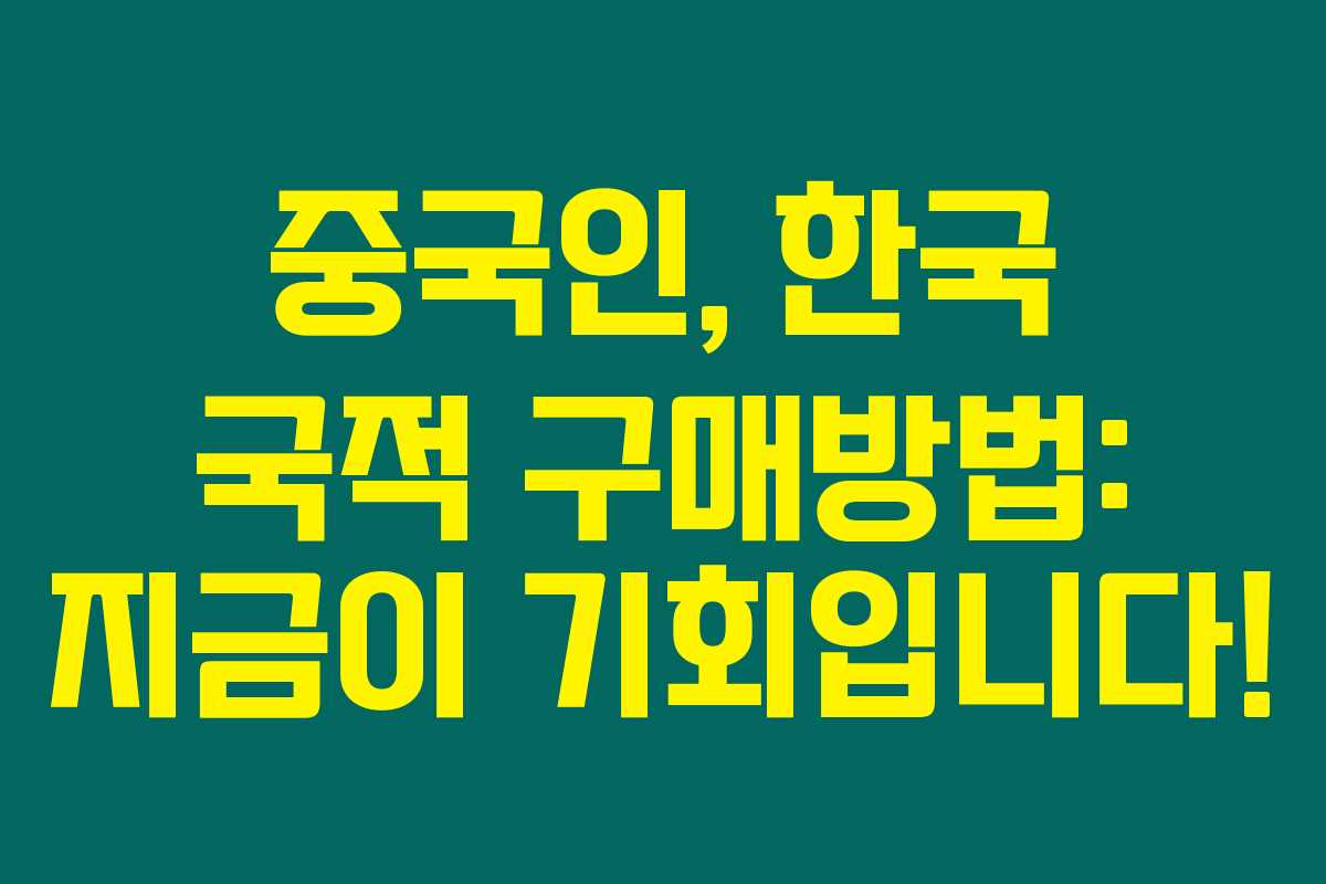 중국인, 한국 국적 구매방법: 지금이 기회입니다!