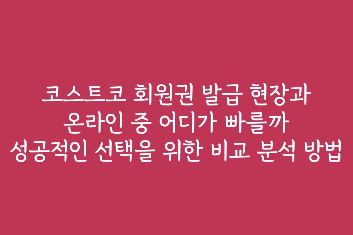 코스트코 회원권 발급 현장과 온라인 중 어디가 빠를까 성공적인 선택을 위한 비교 분석 방법 코스트코 회원권 발급 현장과 온라인 중 어디가 빠를까 성공적인 선택을 위한 비교 분석 방법