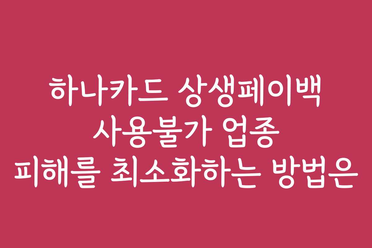 하나카드 상생페이백 사용불가 업종 피해를 최소화하는 방법은 하나카드 상생페이백 사용불가 업종 피해를 최소화하는 방법은