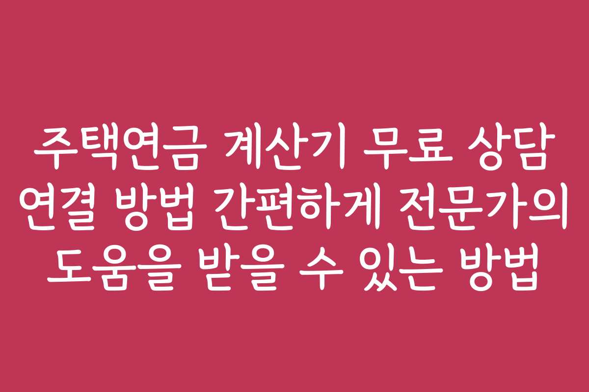 주택연금 계산기 무료 상담 연결 방법 간편하게 전문가의 도움을 받을 수 있는 방법 주택연금 계산기 무료 상담 연결 방법 간편하게 전문가의 도움을 받을 수 있는 방법