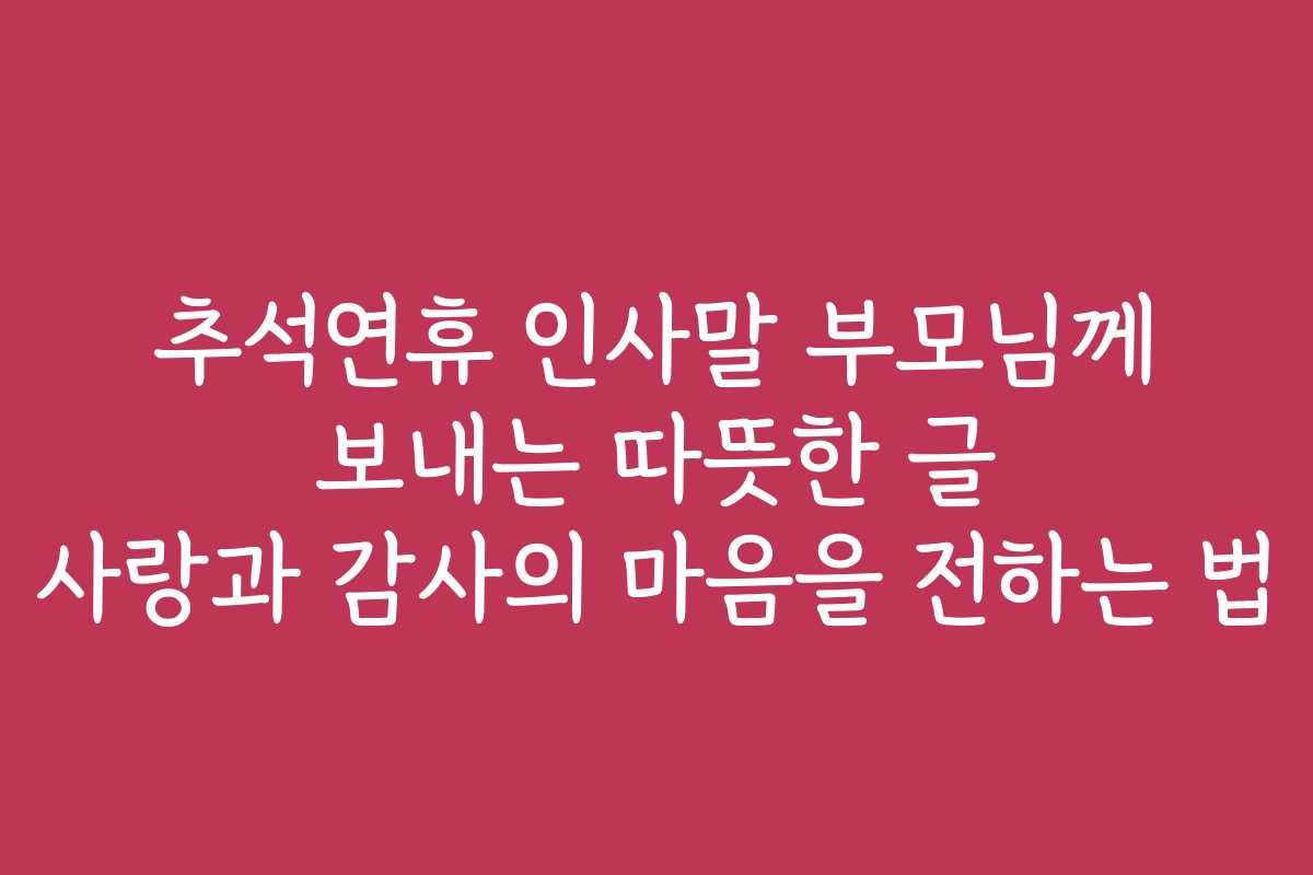 추석연휴 인사말 부모님께 보내는 따뜻한 글 사랑과 감사의 마음을 전하는 법