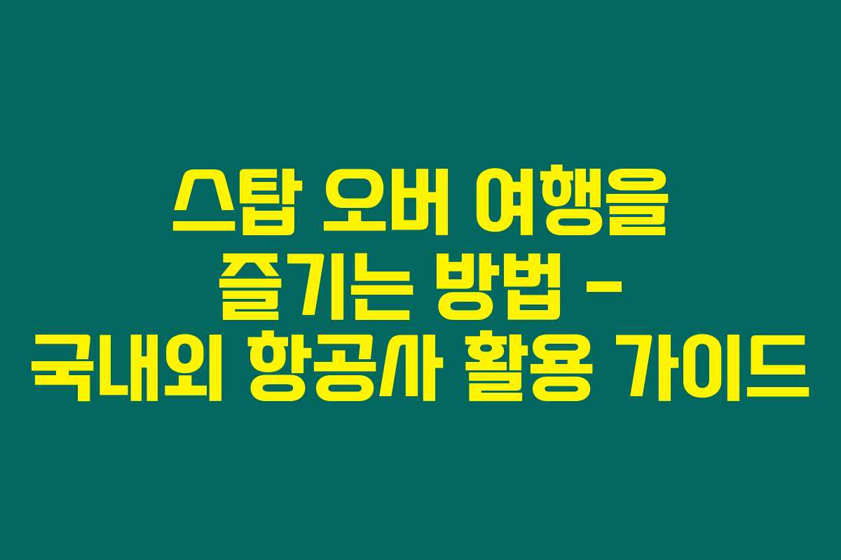 스탑 오버 여행을 즐기는 방법 – 국내외 항공사 활용 가이드