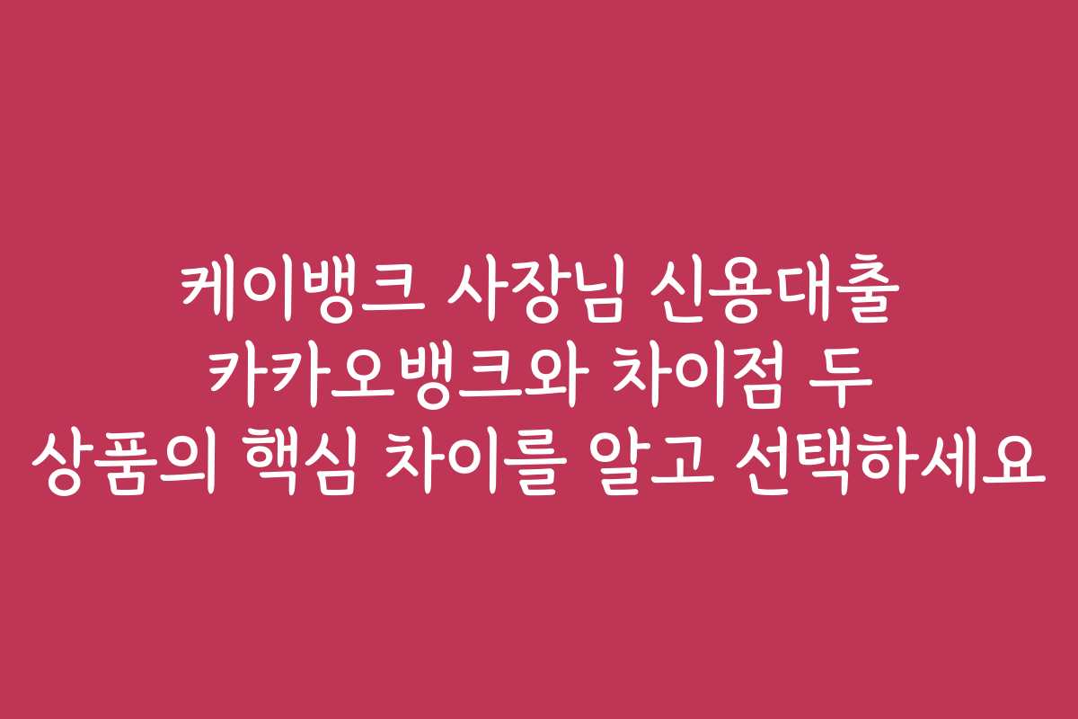 케이뱅크 사장님 신용대출 카카오뱅크와 차이점 두 상품의 핵심 차이를 알고 선택하세요