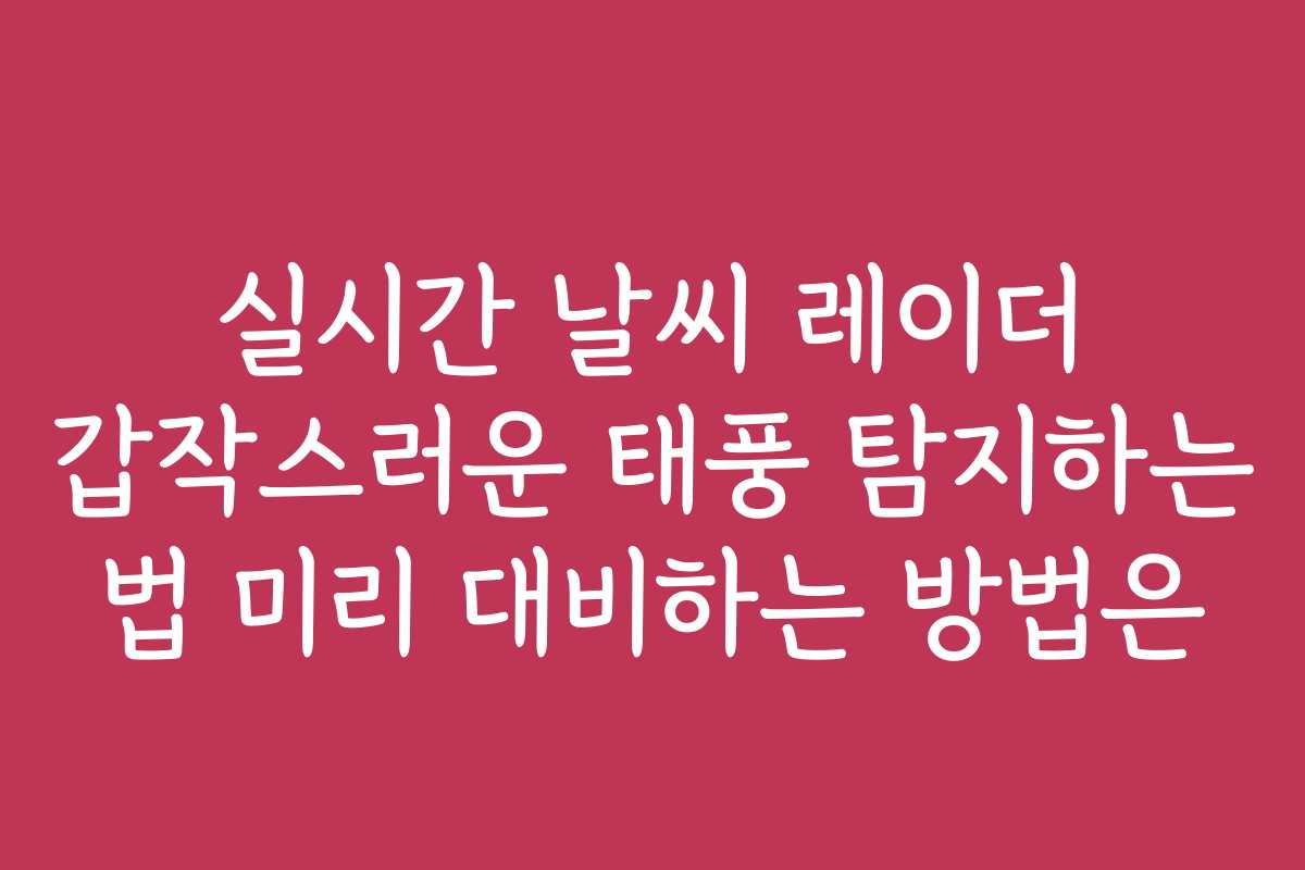 실시간 날씨 레이더 갑작스러운 태풍 탐지하는 법 미리 대비하는 방법은