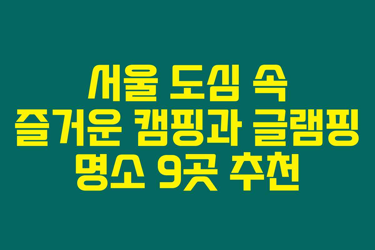 서울 도심 속 즐거운 캠핑과 글램핑 명소 9곳 추천