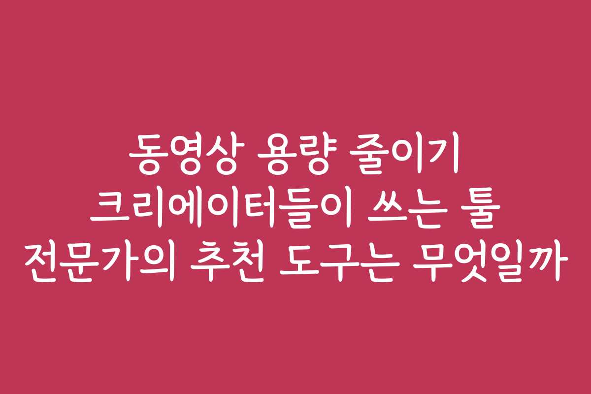 동영상 용량 줄이기 크리에이터들이 쓰는 툴 전문가의 추천 도구는 무엇일까