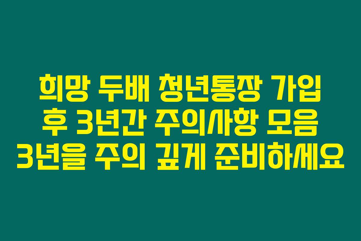 희망 두배 청년통장 가입 후 3년간 주의사항 모음 3년을 주의 깊게 준비하세요