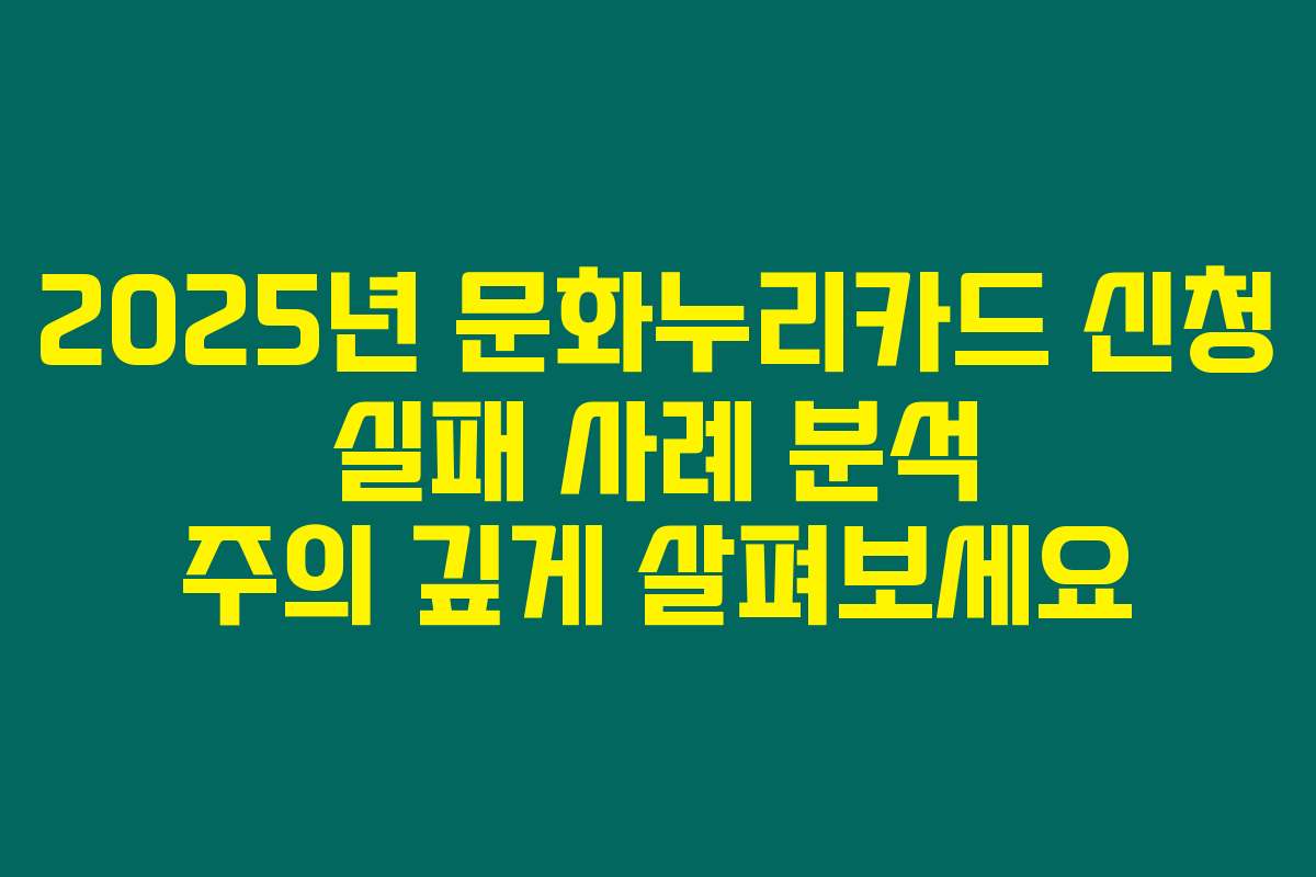 2025년 문화누리카드 신청 실패 사례 분석 주의 깊게 살펴보세요