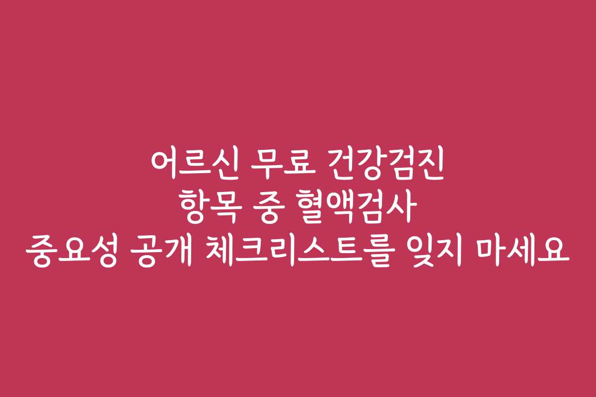 어르신 무료 건강검진 항목 중 혈액검사 중요성 공개 체크리스트를 잊지 마세요