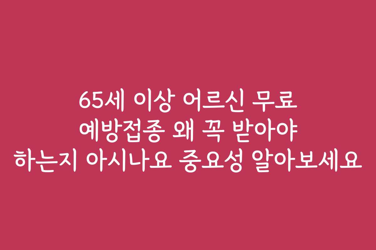65세 이상 어르신 무료 예방접종 왜 꼭 받아야 하는지 아시나요 중요성 알아보세요