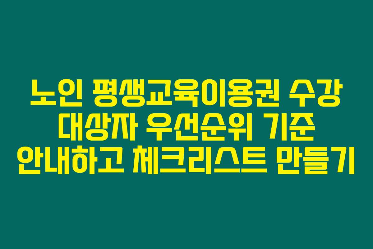 노인 평생교육이용권 수강 대상자 우선순위 기준 안내하고 체크리스트 만들기