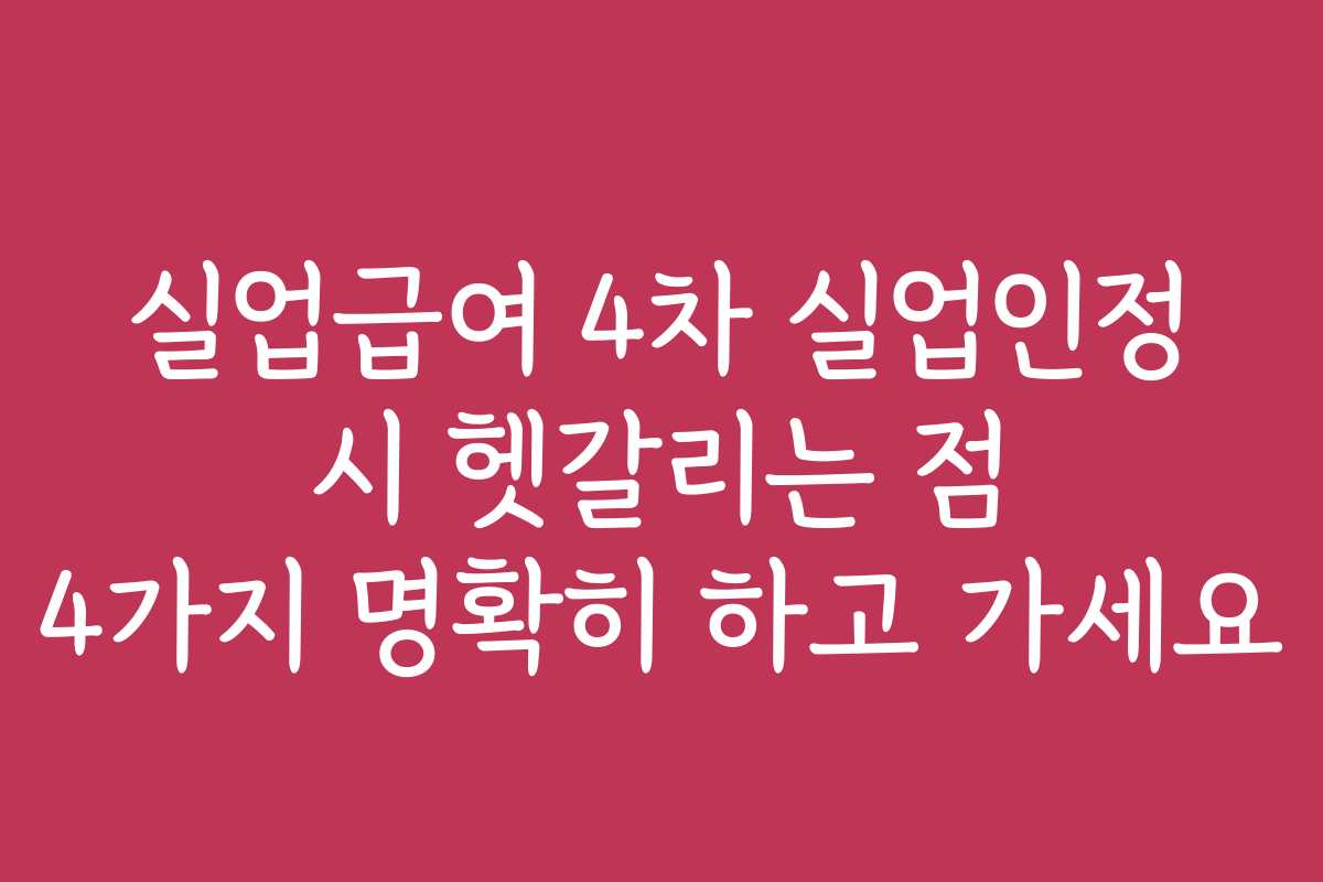 실업급여 4차 실업인정 시 헷갈리는 점 4가지 명확히 하고 가세요