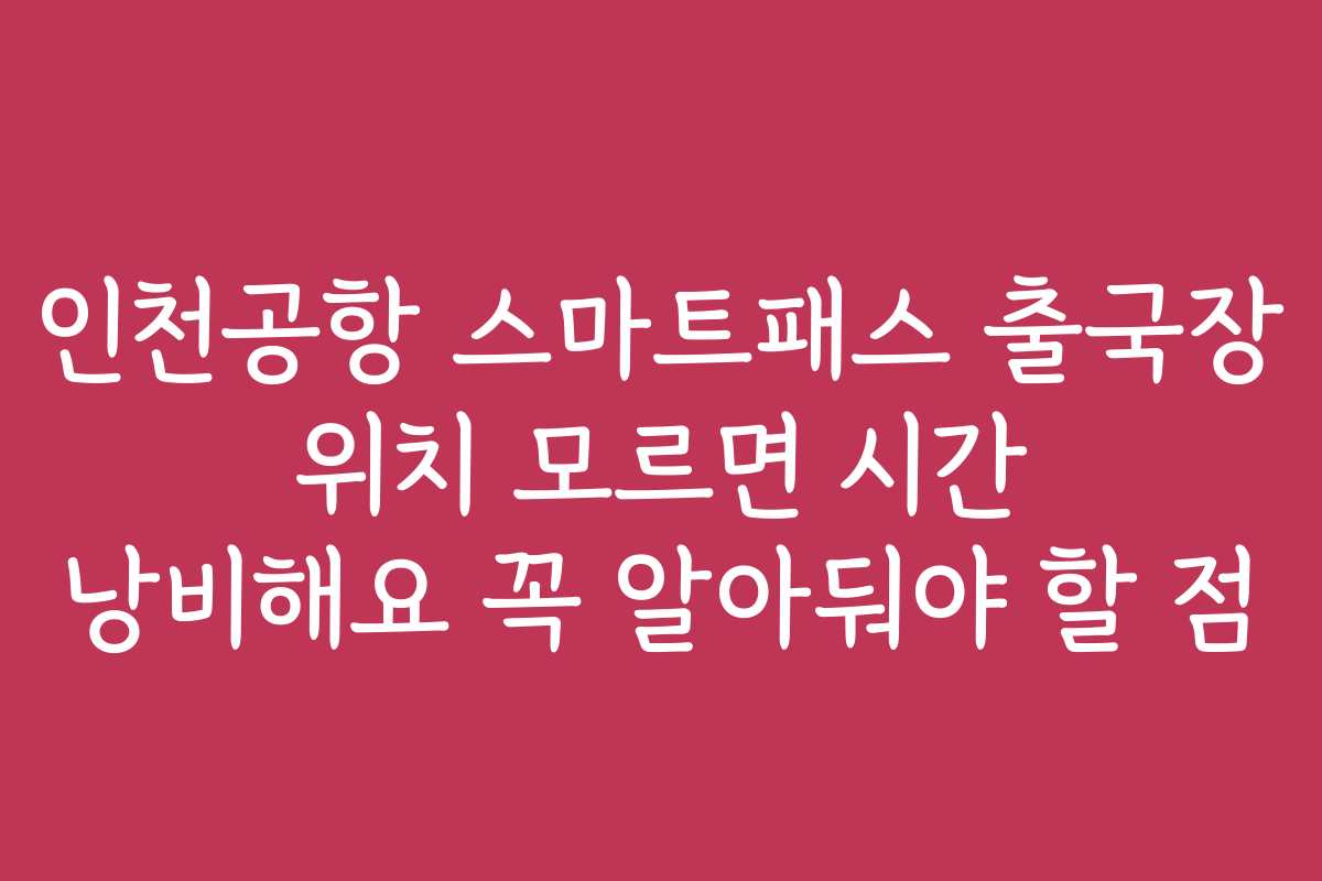 인천공항 스마트패스 출국장 위치 모르면 시간 낭비해요 꼭 알아둬야 할 점