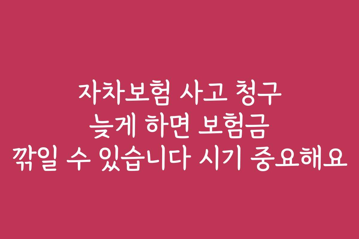 자차보험 사고 청구 늦게 하면 보험금 깎일 수 있습니다 시기 중요해요