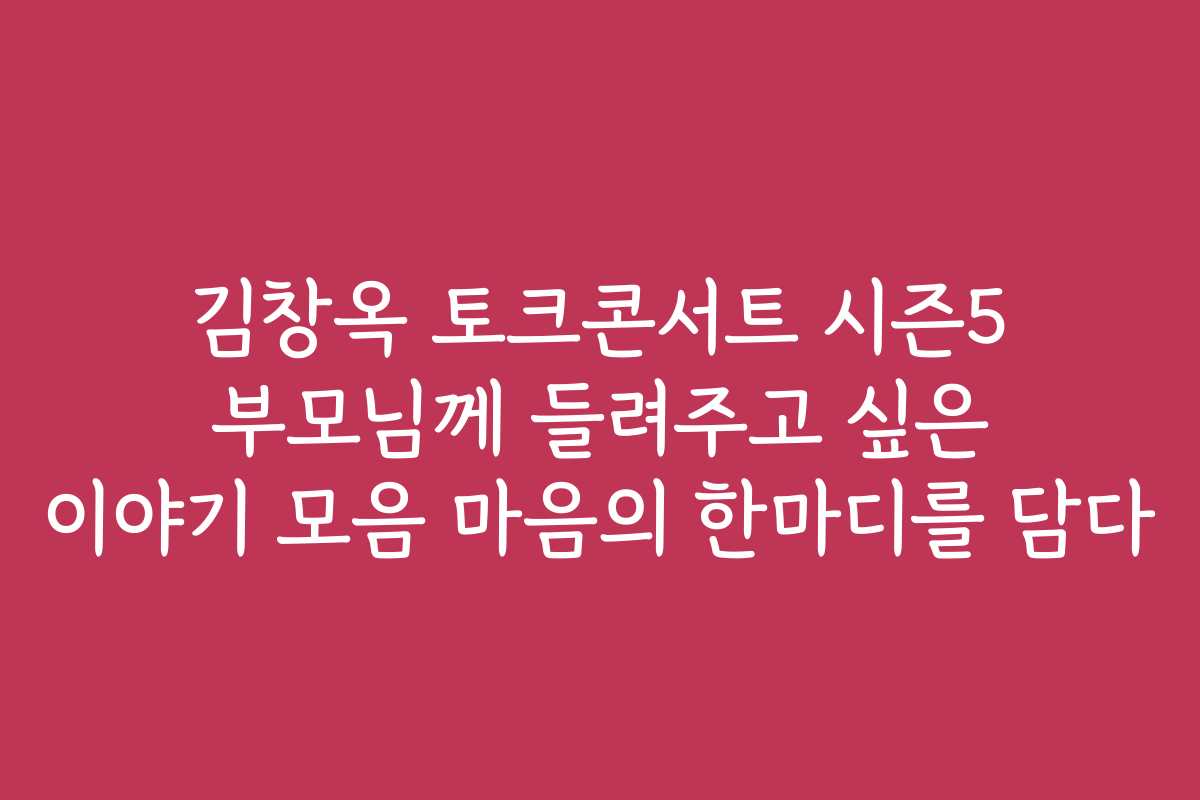 김창옥 토크콘서트 시즌5 부모님께 들려주고 싶은 이야기 모음 마음의 한마디를 담다